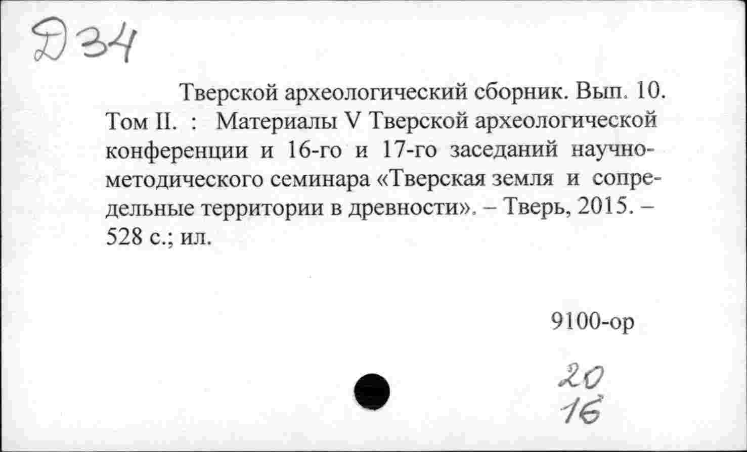 ﻿Тверской археологический сборник. Вып. 10. Том II. : Материалы V Тверской археологической конференции и 16-го и 17-го заседаний научно-методического семинара «Тверская земля и сопредельные территории в древности». - Тверь, 2015. -528 с.; ил.
9100-ор